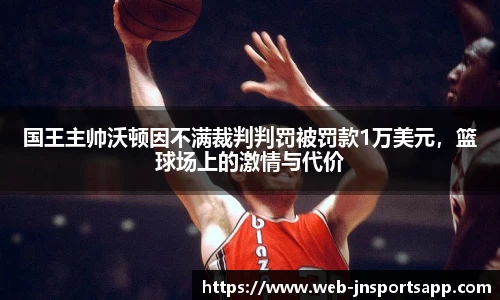 国王主帅沃顿因不满裁判判罚被罚款1万美元，篮球场上的激情与代价
