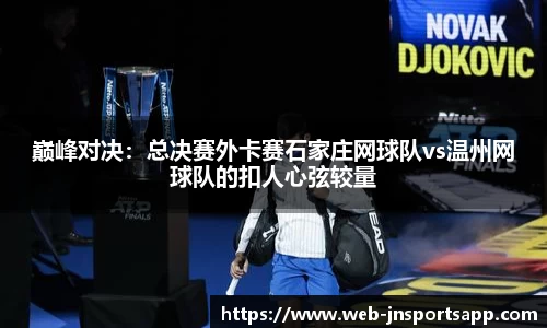 巅峰对决：总决赛外卡赛石家庄网球队vs温州网球队的扣人心弦较量